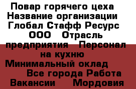 Повар горячего цеха › Название организации ­ Глобал Стафф Ресурс, ООО › Отрасль предприятия ­ Персонал на кухню › Минимальный оклад ­ 25 000 - Все города Работа » Вакансии   . Мордовия респ.